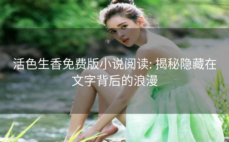 活色生香免费版小说阅读: 揭秘隐藏在文字背后的浪漫