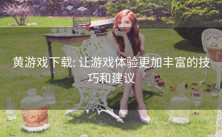黄游戏下载: 让游戏体验更加丰富的技巧和建议