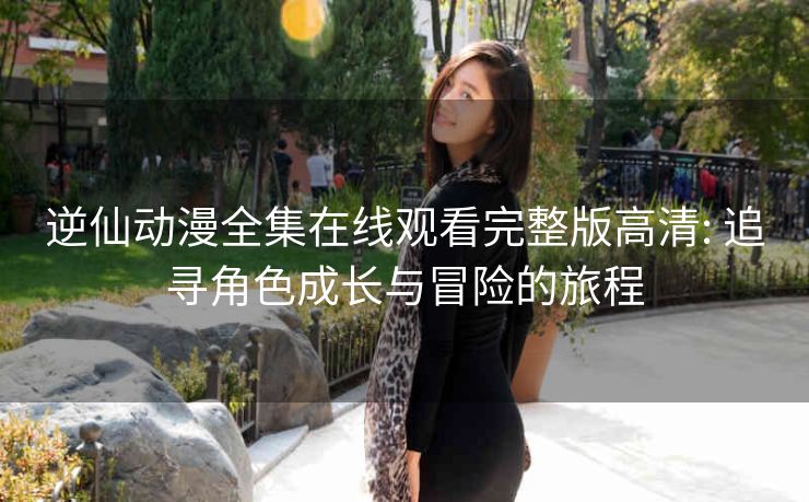 逆仙动漫全集在线观看完整版高清: 追寻角色成长与冒险的旅程