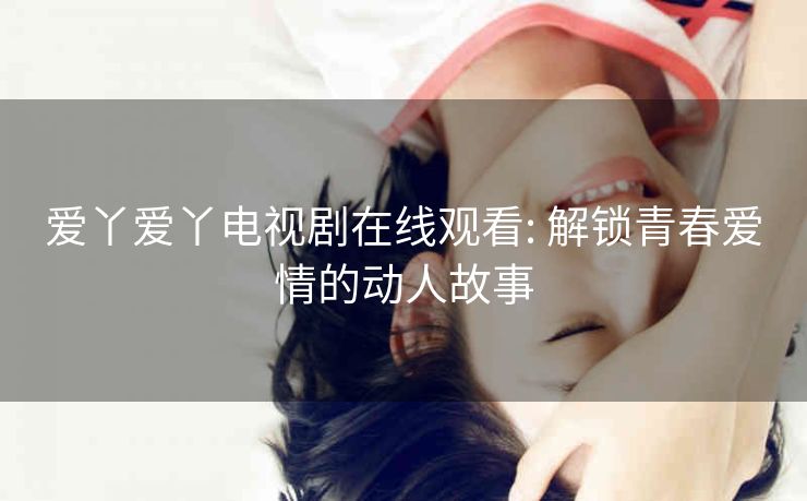 爱丫爱丫电视剧在线观看: 解锁青春爱情的动人故事