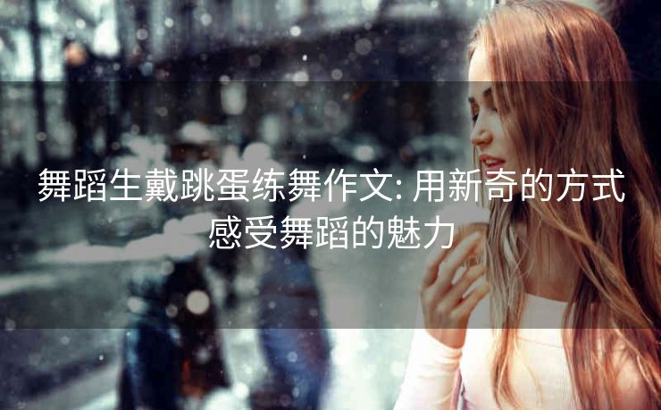 舞蹈生戴跳蛋练舞作文: 用新奇的方式感受舞蹈的魅力