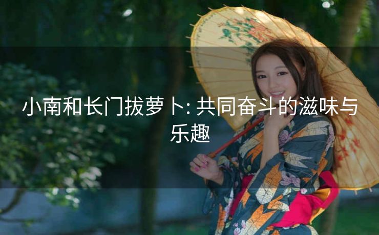小南和长门拔萝卜: 共同奋斗的滋味与乐趣