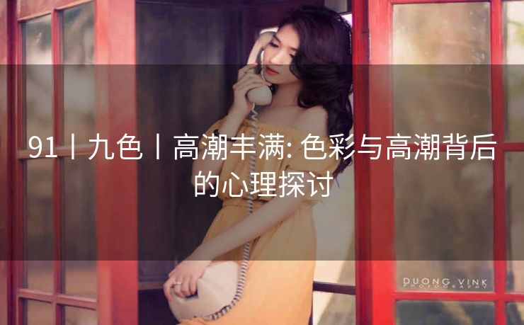 91丨九色丨高潮丰满: 色彩与高潮背后的心理探讨