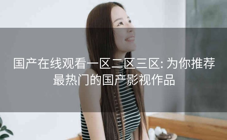 国产在线观看一区二区三区: 为你推荐最热门的国产影视作品