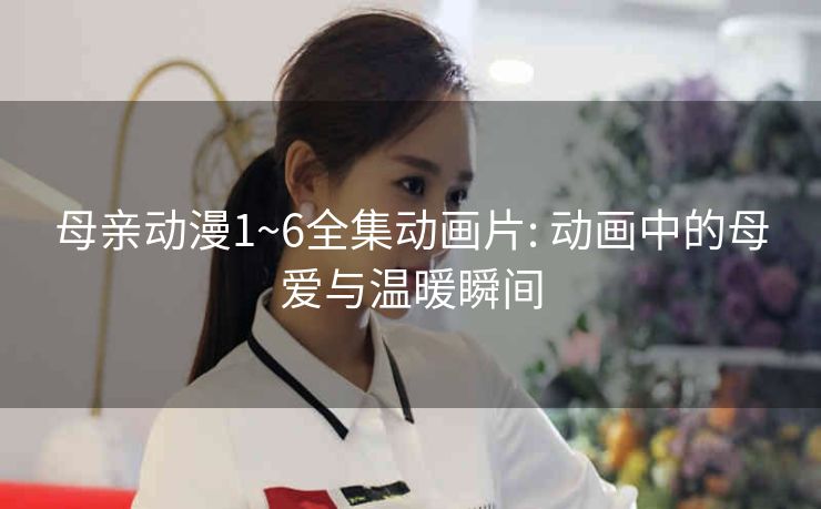 母亲动漫1~6全集动画片: 动画中的母爱与温暖瞬间