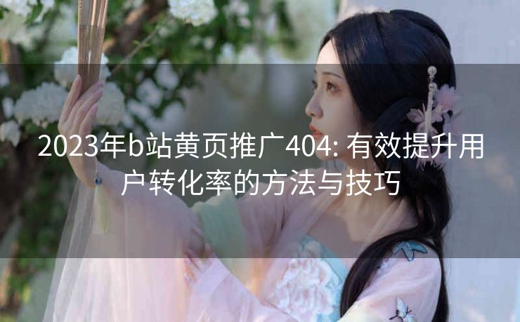 2023年b站黄页推广404: 有效提升用户转化率的方法与技巧