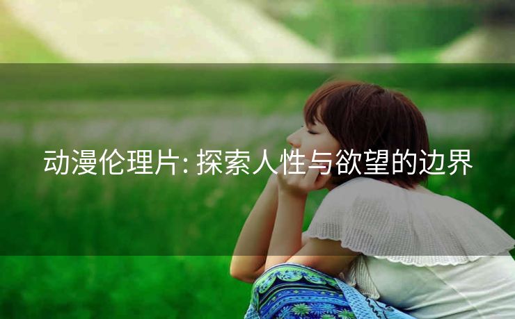 动漫伦理片: 探索人性与欲望的边界