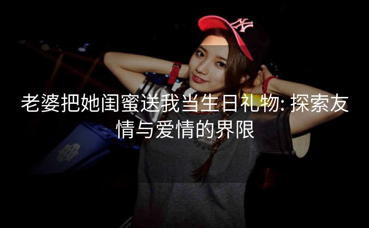 老婆把她闺蜜送我当生日礼物: 探索友情与爱情的界限
