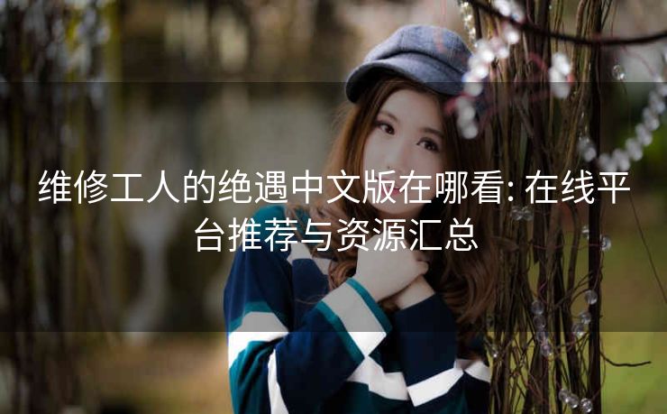 维修工人的绝遇中文版在哪看: 在线平台推荐与资源汇总