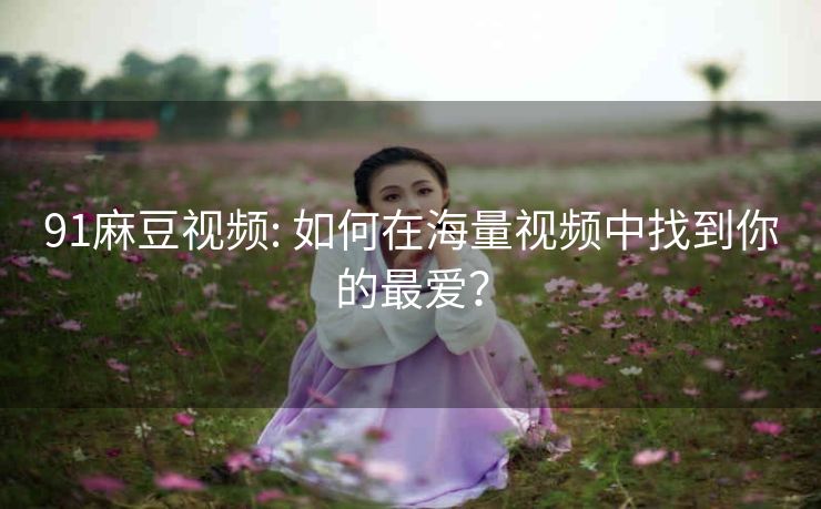 91麻豆视频: 如何在海量视频中找到你的最爱？