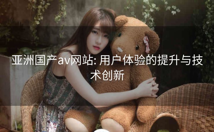 亚洲国产av网站: 用户体验的提升与技术创新