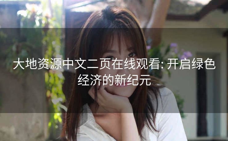 大地资源中文二页在线观看: 开启绿色经济的新纪元