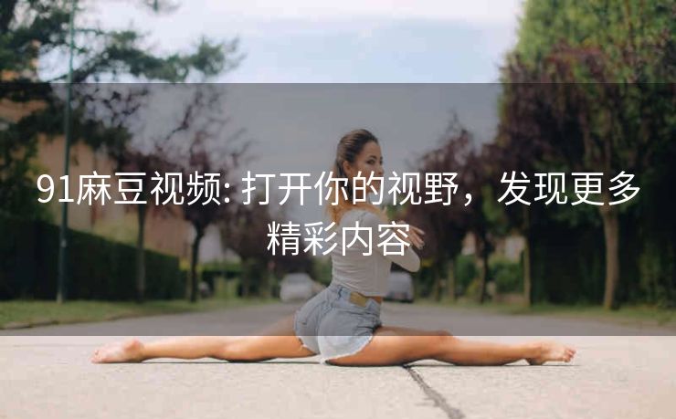 91麻豆视频: 打开你的视野，发现更多精彩内容