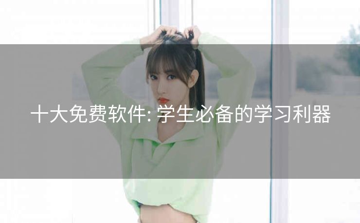 十大免费软件: 学生必备的学习利器