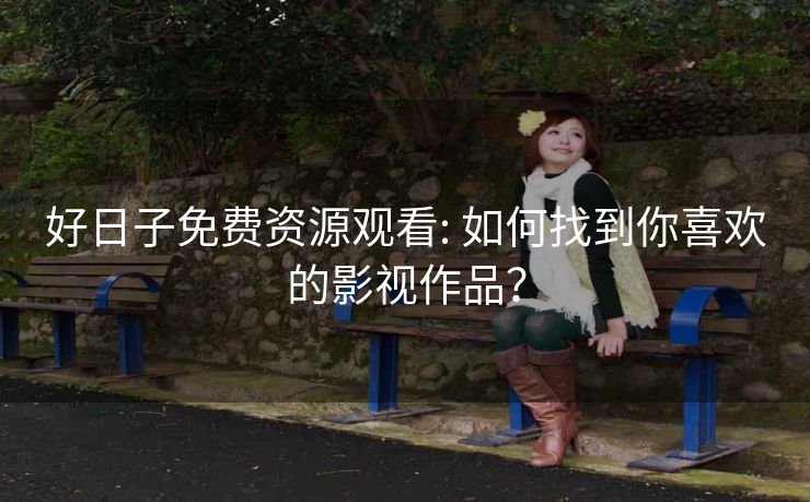 好日子免费资源观看: 如何找到你喜欢的影视作品？