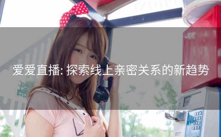 爱爱直播: 探索线上亲密关系的新趋势