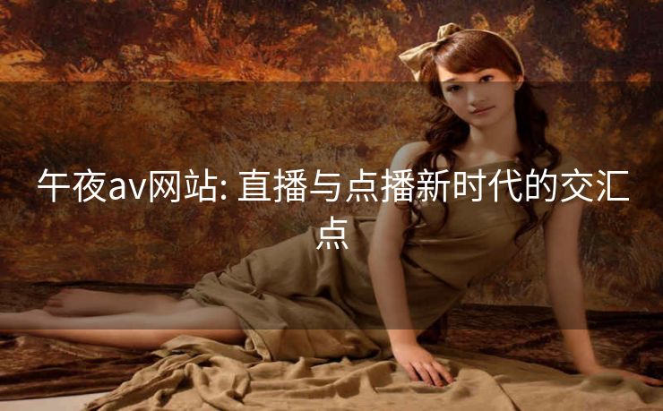 午夜av网站: 直播与点播新时代的交汇点