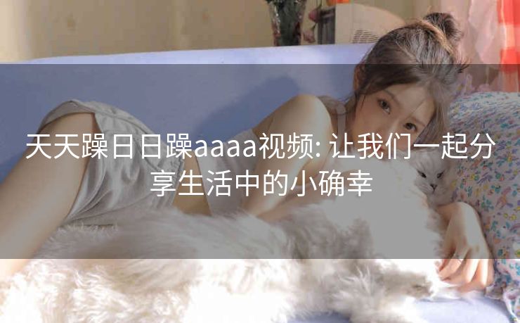 天天躁日日躁aaaa视频: 让我们一起分享生活中的小确幸
