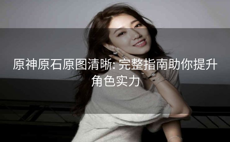 原神原石原图清晰: 完整指南助你提升角色实力