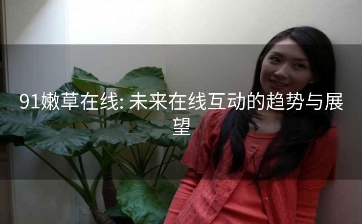 91嫩草在线: 未来在线互动的趋势与展望