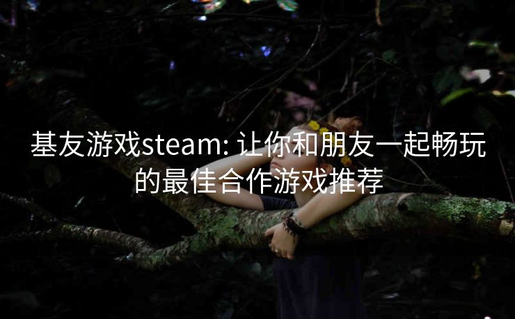 基友游戏steam: 让你和朋友一起畅玩的最佳合作游戏推荐
