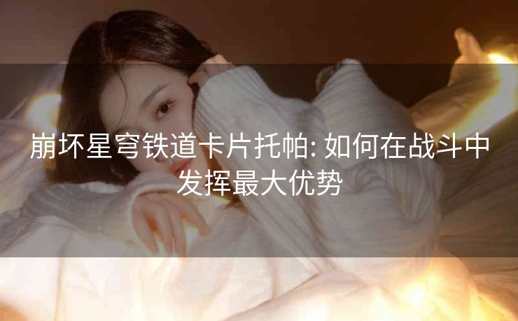 崩坏星穹铁道卡片托帕: 如何在战斗中发挥最大优势