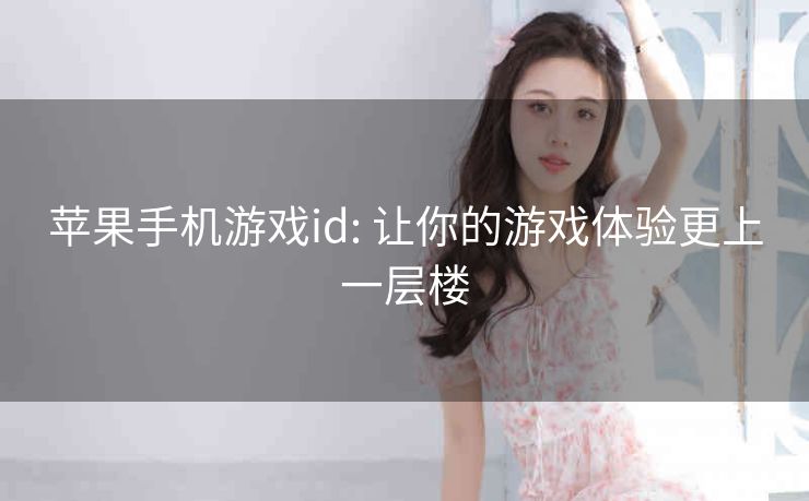 苹果手机游戏id: 让你的游戏体验更上一层楼