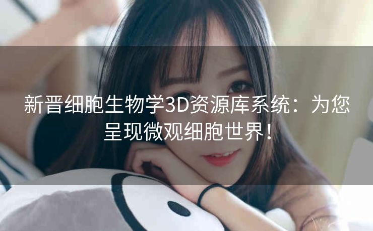 新晋细胞生物学3D资源库系统：为您呈现微观细胞世界！