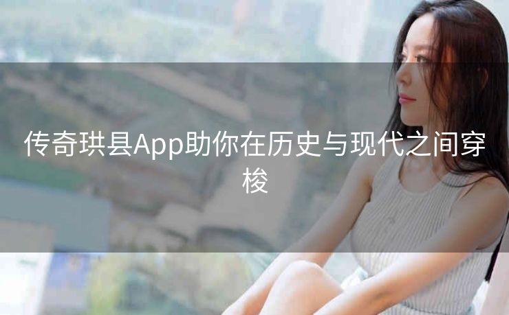 传奇珙县App助你在历史与现代之间穿梭