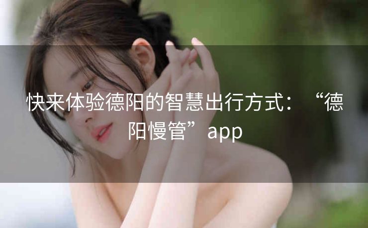 快来体验德阳的智慧出行方式：“德阳慢管”app