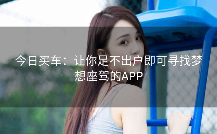 今日买车：让你足不出户即可寻找梦想座驾的APP