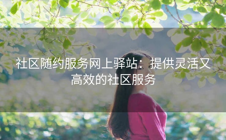 社区随约服务网上驿站：提供灵活又高效的社区服务