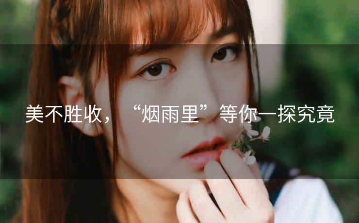 美不胜收，“烟雨里”等你一探究竟