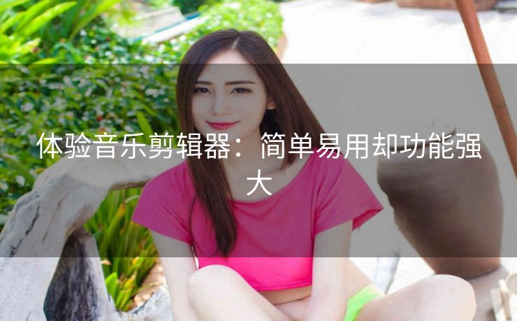 体验音乐剪辑器：简单易用却功能强大