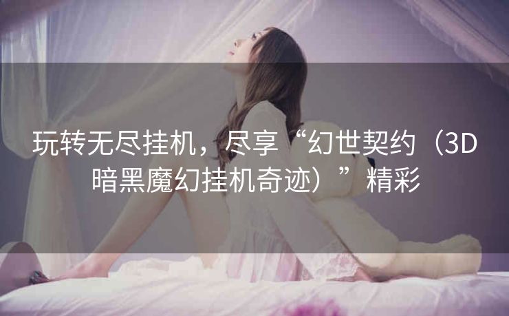 玩转无尽挂机，尽享“幻世契约（3D暗黑魔幻挂机奇迹）”精彩