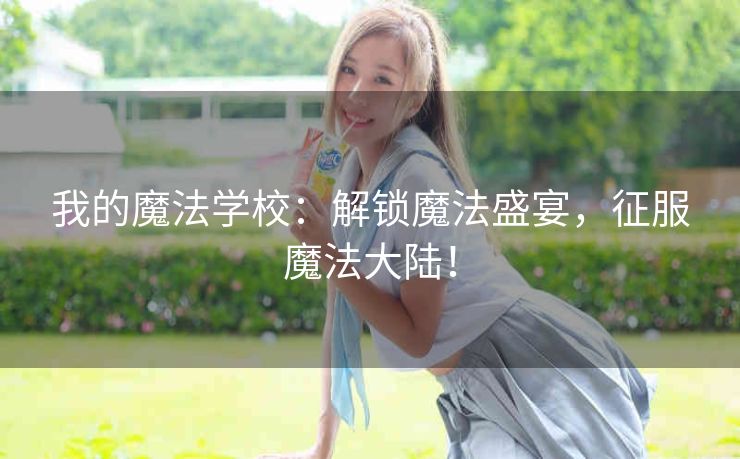 我的魔法学校：解锁魔法盛宴，征服魔法大陆！
