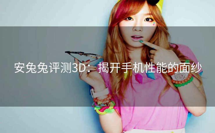 安兔兔评测3D：揭开手机性能的面纱