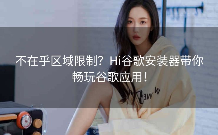不在乎区域限制？Hi谷歌安装器带你畅玩谷歌应用！