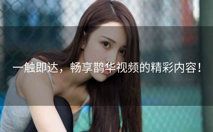 一触即达，畅享鹊华视频的精彩内容！