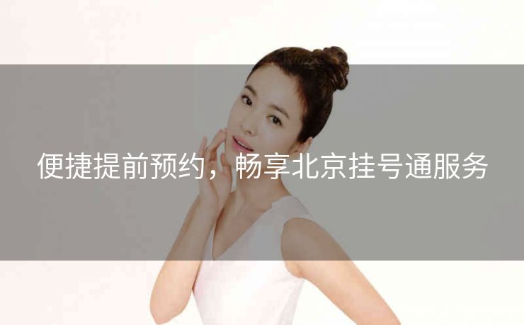 便捷提前预约，畅享北京挂号通服务