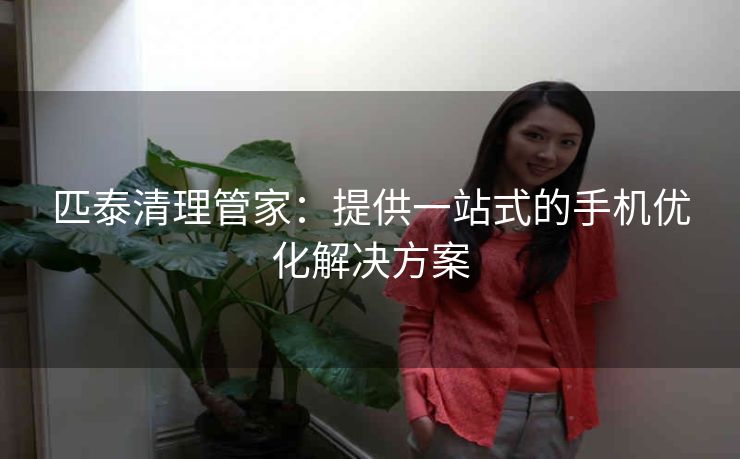 匹泰清理管家：提供一站式的手机优化解决方案