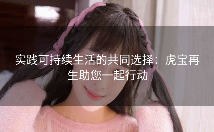实践可持续生活的共同选择：虎宝再生助您一起行动