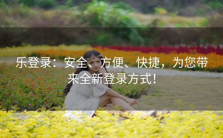 乐登录：安全、方便、快捷，为您带来全新登录方式！
