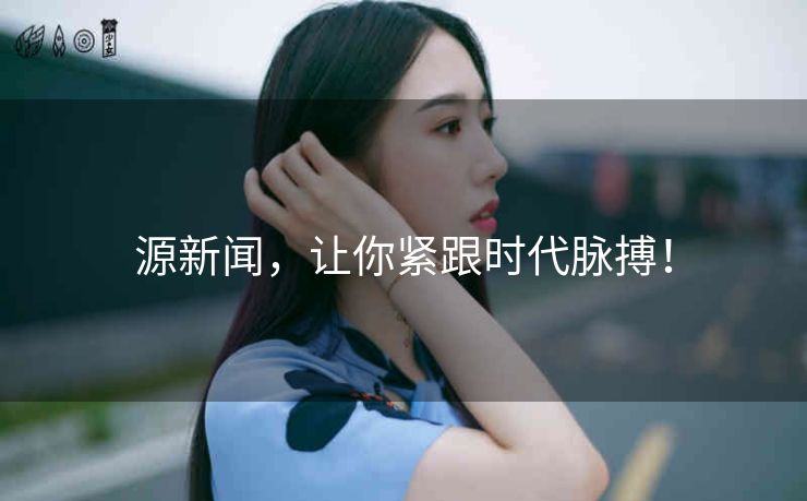 源新闻，让你紧跟时代脉搏！