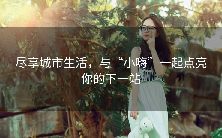 尽享城市生活，与“小嗨”一起点亮你的下一站