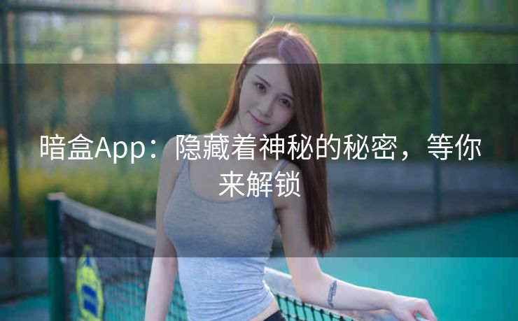 暗盒App：隐藏着神秘的秘密，等你来解锁