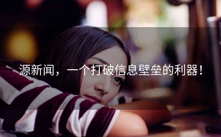 源新闻，一个打破信息壁垒的利器！