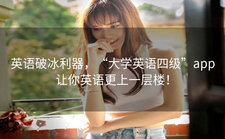英语破冰利器，“大学英语四级”app让你英语更上一层楼！