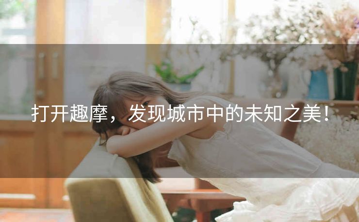 打开趣摩，发现城市中的未知之美！