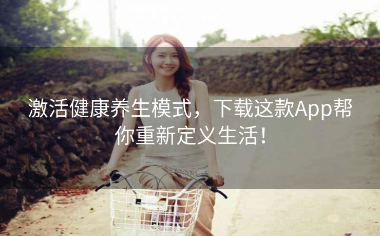 激活健康养生模式，下载这款App帮你重新定义生活！
